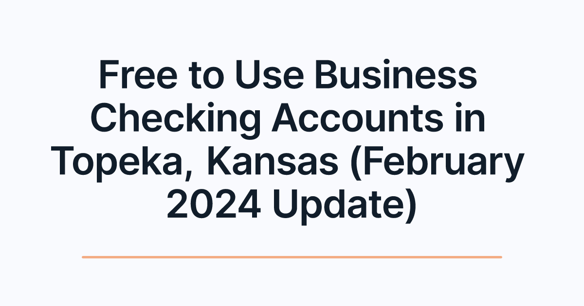 Free to Use Business Checking Accounts in Topeka, Kansas (February 2024 Update)